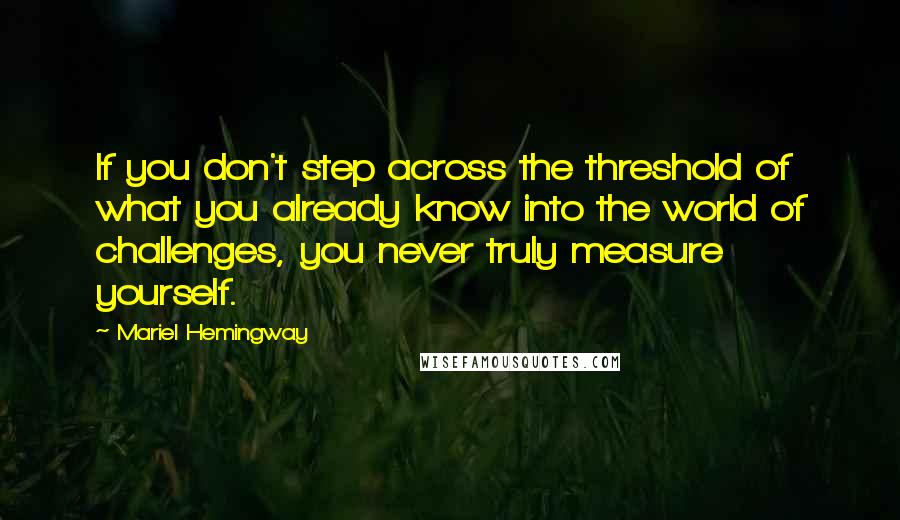 Mariel Hemingway Quotes: If you don't step across the threshold of what you already know into the world of challenges, you never truly measure yourself.