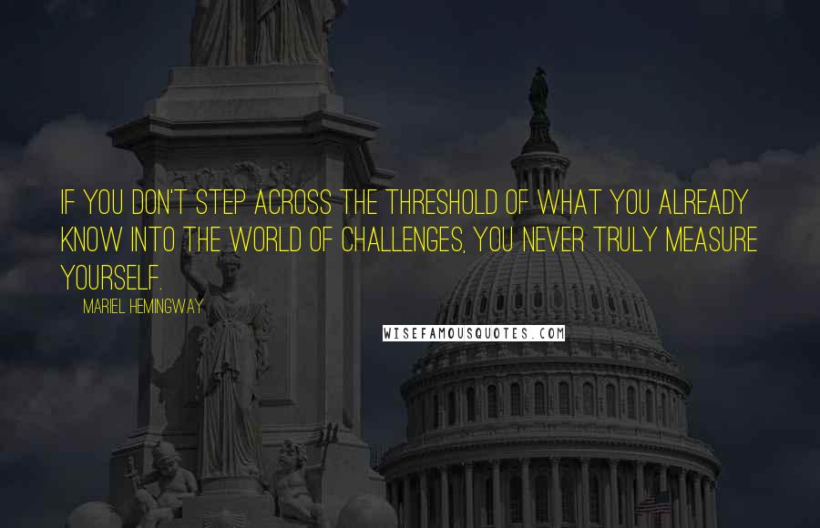 Mariel Hemingway Quotes: If you don't step across the threshold of what you already know into the world of challenges, you never truly measure yourself.