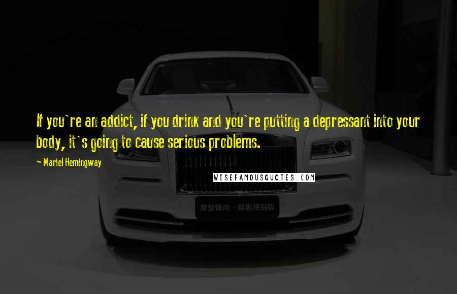 Mariel Hemingway Quotes: If you're an addict, if you drink and you're putting a depressant into your body, it's going to cause serious problems.