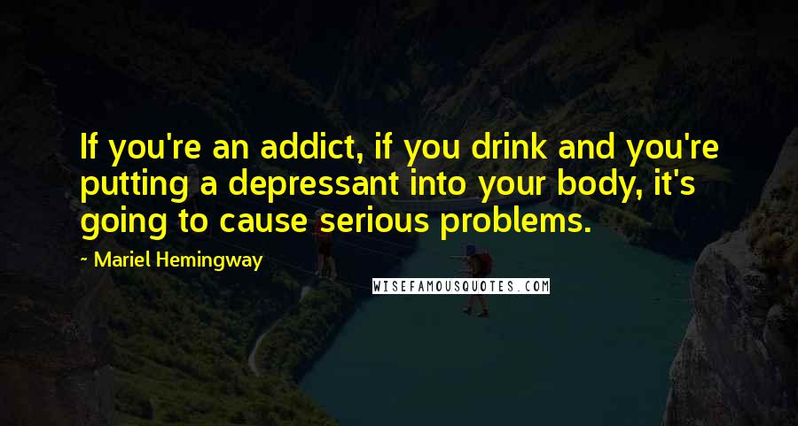 Mariel Hemingway Quotes: If you're an addict, if you drink and you're putting a depressant into your body, it's going to cause serious problems.