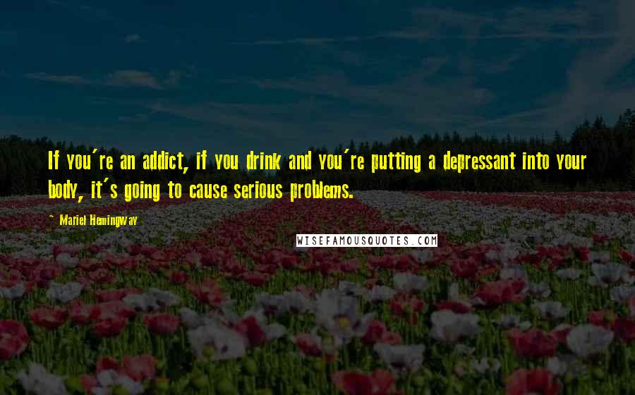 Mariel Hemingway Quotes: If you're an addict, if you drink and you're putting a depressant into your body, it's going to cause serious problems.