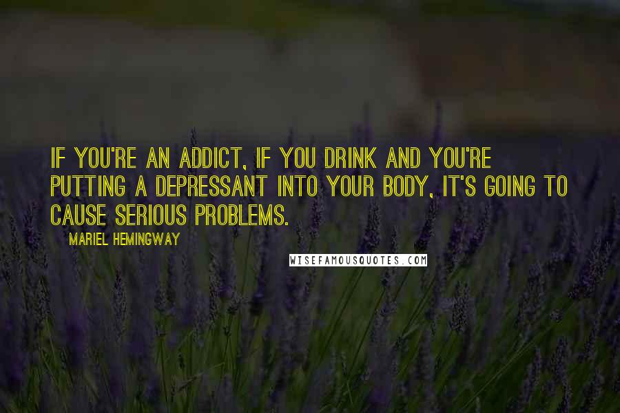 Mariel Hemingway Quotes: If you're an addict, if you drink and you're putting a depressant into your body, it's going to cause serious problems.