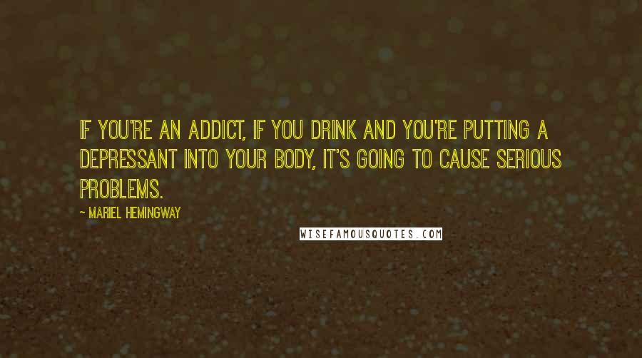 Mariel Hemingway Quotes: If you're an addict, if you drink and you're putting a depressant into your body, it's going to cause serious problems.