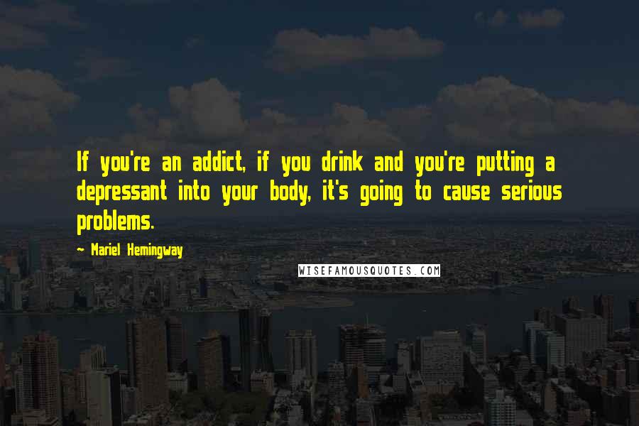 Mariel Hemingway Quotes: If you're an addict, if you drink and you're putting a depressant into your body, it's going to cause serious problems.