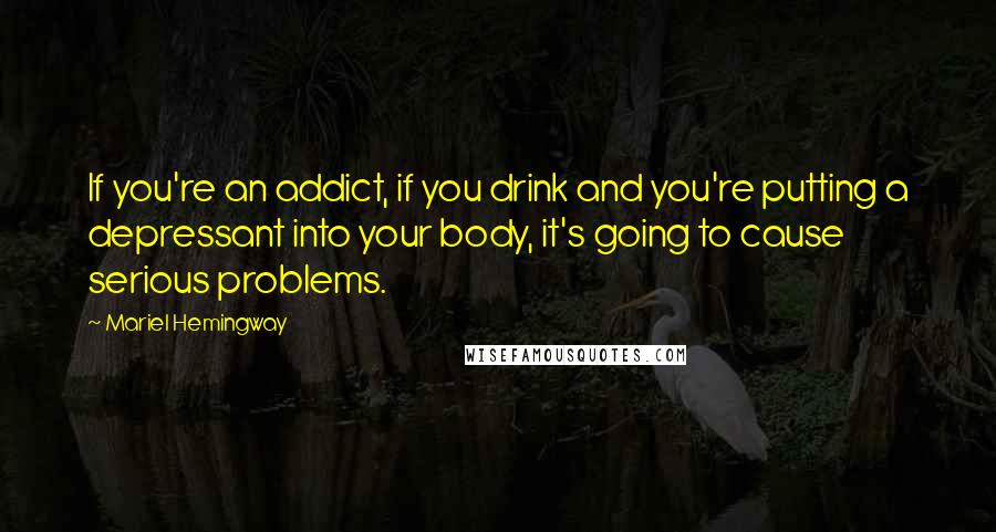 Mariel Hemingway Quotes: If you're an addict, if you drink and you're putting a depressant into your body, it's going to cause serious problems.