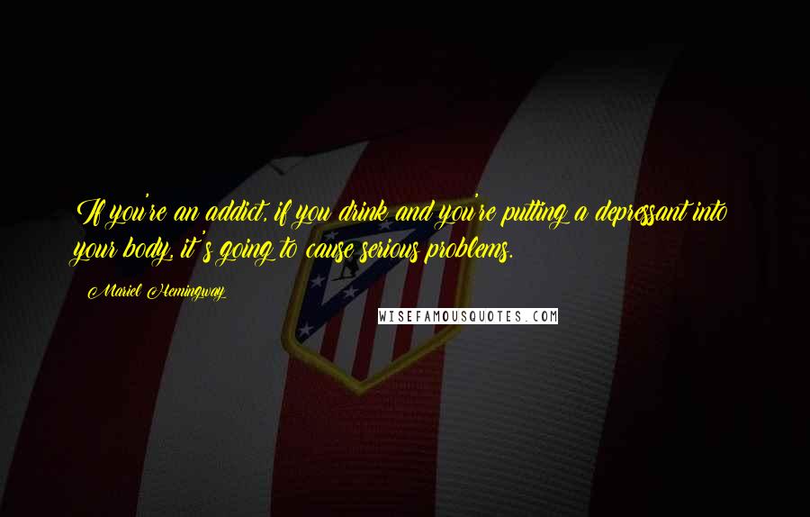 Mariel Hemingway Quotes: If you're an addict, if you drink and you're putting a depressant into your body, it's going to cause serious problems.