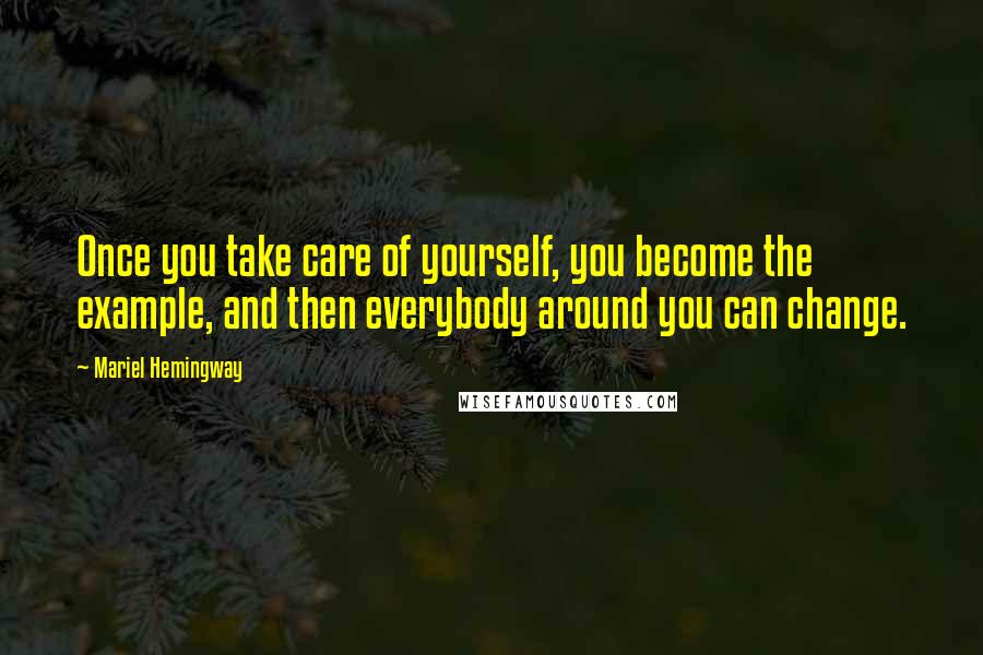 Mariel Hemingway Quotes: Once you take care of yourself, you become the example, and then everybody around you can change.