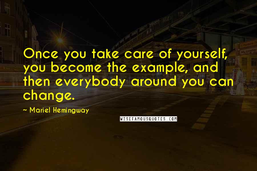 Mariel Hemingway Quotes: Once you take care of yourself, you become the example, and then everybody around you can change.