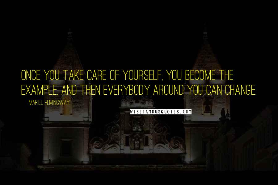 Mariel Hemingway Quotes: Once you take care of yourself, you become the example, and then everybody around you can change.