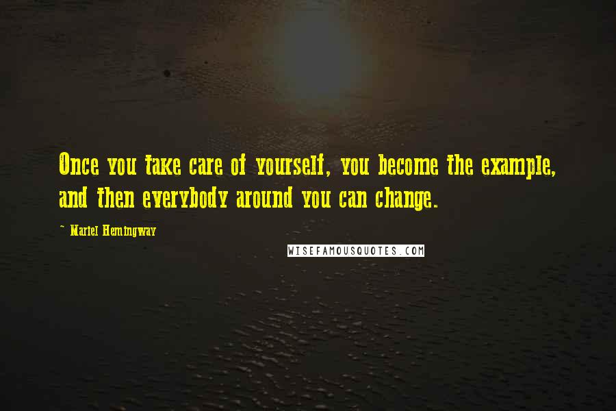 Mariel Hemingway Quotes: Once you take care of yourself, you become the example, and then everybody around you can change.