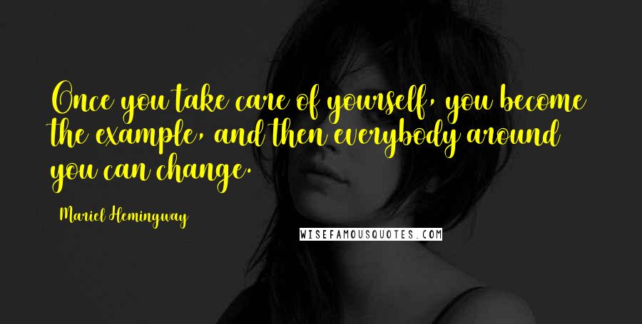 Mariel Hemingway Quotes: Once you take care of yourself, you become the example, and then everybody around you can change.