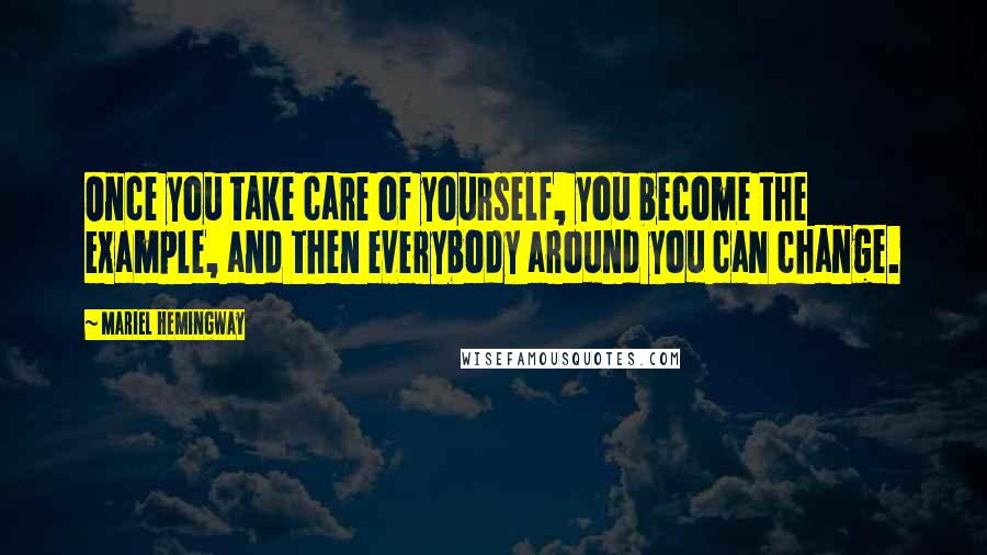 Mariel Hemingway Quotes: Once you take care of yourself, you become the example, and then everybody around you can change.