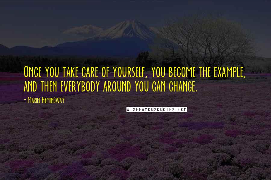 Mariel Hemingway Quotes: Once you take care of yourself, you become the example, and then everybody around you can change.