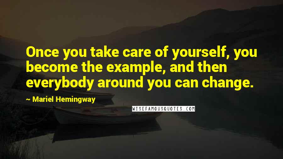 Mariel Hemingway Quotes: Once you take care of yourself, you become the example, and then everybody around you can change.