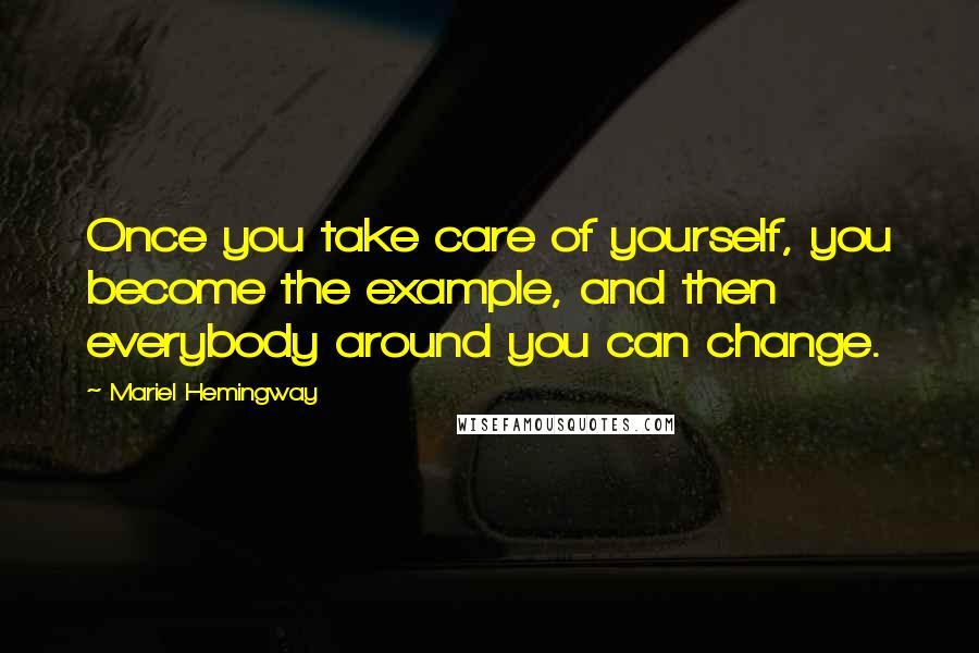 Mariel Hemingway Quotes: Once you take care of yourself, you become the example, and then everybody around you can change.