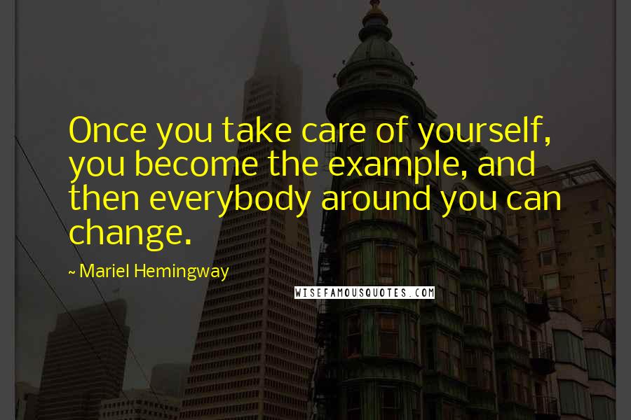 Mariel Hemingway Quotes: Once you take care of yourself, you become the example, and then everybody around you can change.