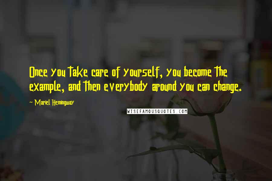 Mariel Hemingway Quotes: Once you take care of yourself, you become the example, and then everybody around you can change.