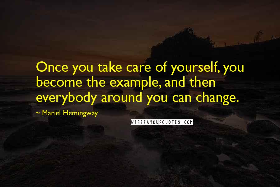 Mariel Hemingway Quotes: Once you take care of yourself, you become the example, and then everybody around you can change.