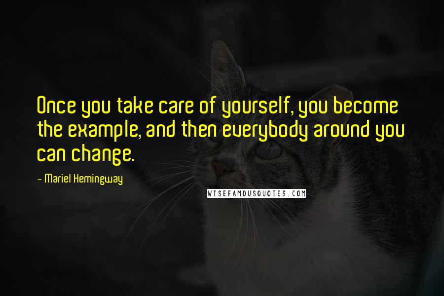 Mariel Hemingway Quotes: Once you take care of yourself, you become the example, and then everybody around you can change.