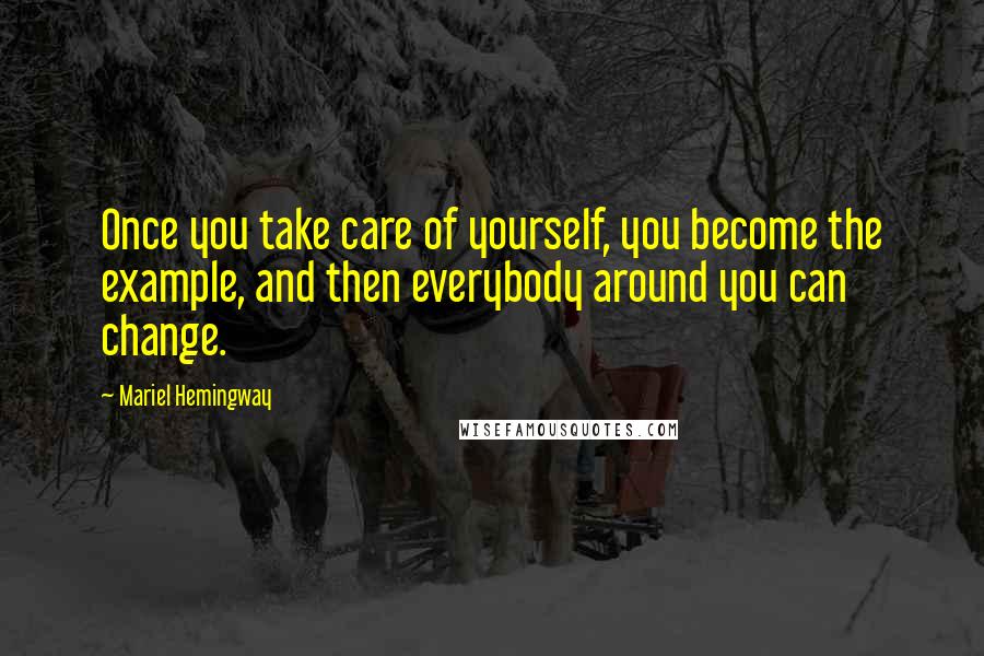 Mariel Hemingway Quotes: Once you take care of yourself, you become the example, and then everybody around you can change.