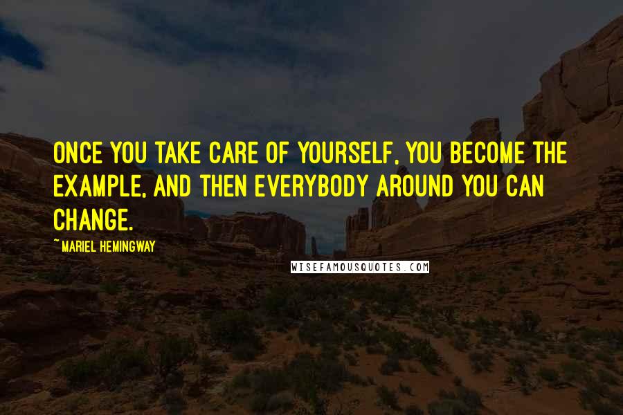 Mariel Hemingway Quotes: Once you take care of yourself, you become the example, and then everybody around you can change.