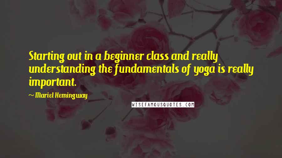 Mariel Hemingway Quotes: Starting out in a beginner class and really understanding the fundamentals of yoga is really important.