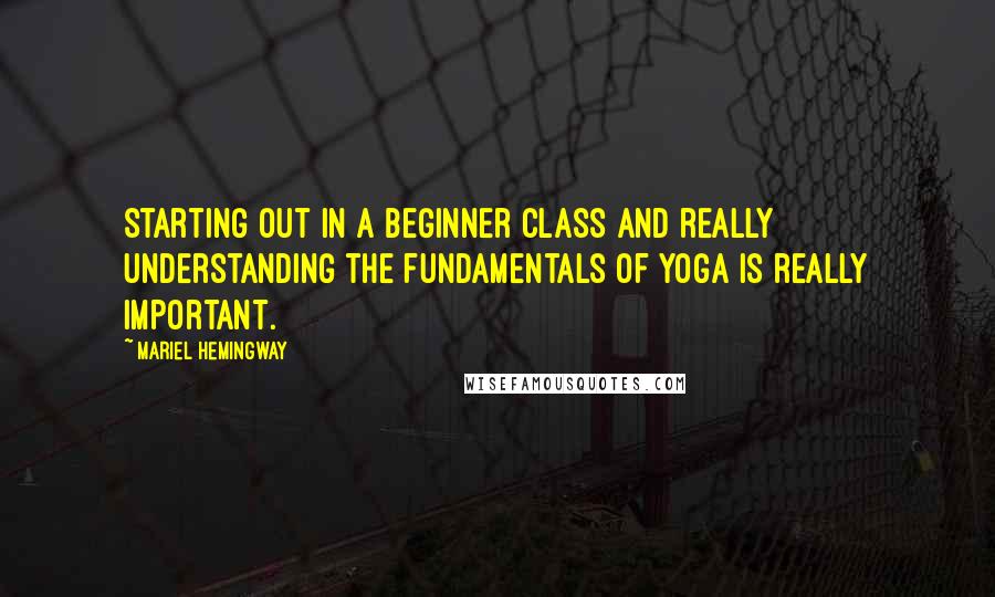 Mariel Hemingway Quotes: Starting out in a beginner class and really understanding the fundamentals of yoga is really important.