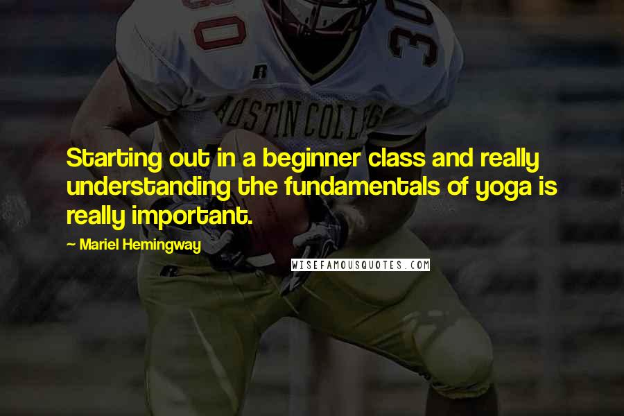 Mariel Hemingway Quotes: Starting out in a beginner class and really understanding the fundamentals of yoga is really important.