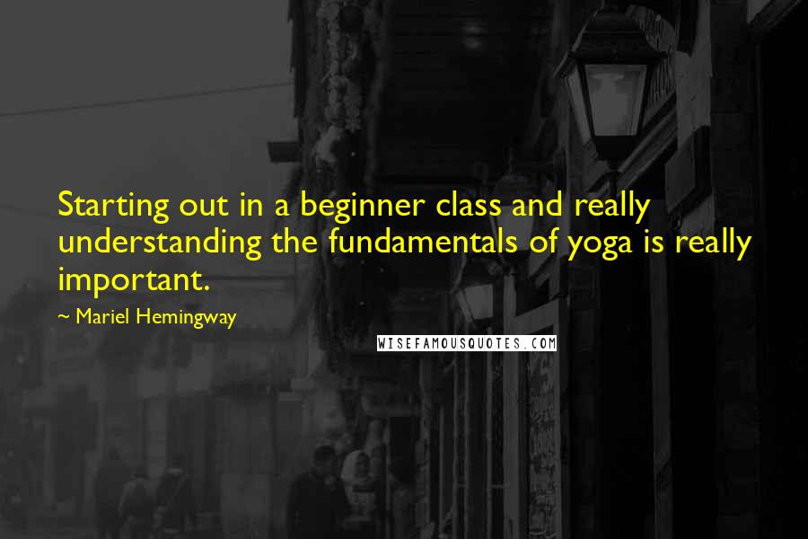 Mariel Hemingway Quotes: Starting out in a beginner class and really understanding the fundamentals of yoga is really important.