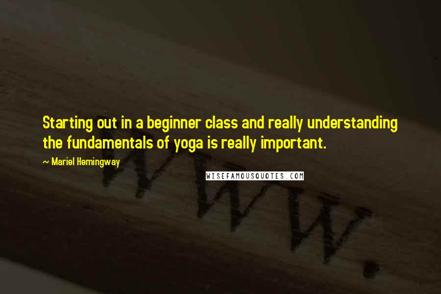 Mariel Hemingway Quotes: Starting out in a beginner class and really understanding the fundamentals of yoga is really important.