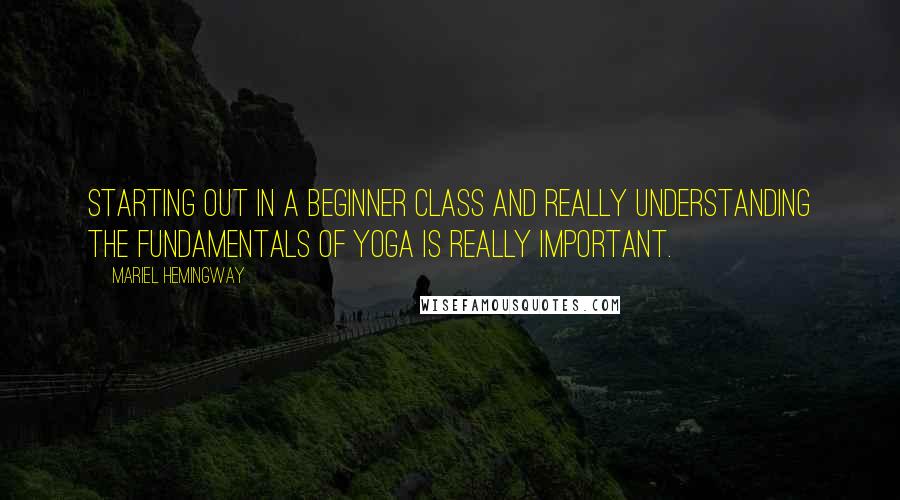 Mariel Hemingway Quotes: Starting out in a beginner class and really understanding the fundamentals of yoga is really important.