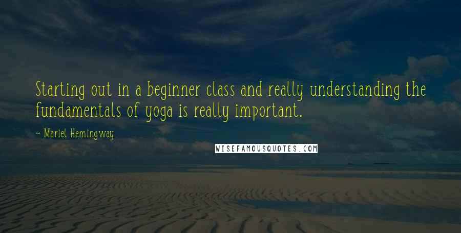 Mariel Hemingway Quotes: Starting out in a beginner class and really understanding the fundamentals of yoga is really important.