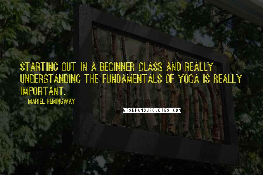 Mariel Hemingway Quotes: Starting out in a beginner class and really understanding the fundamentals of yoga is really important.