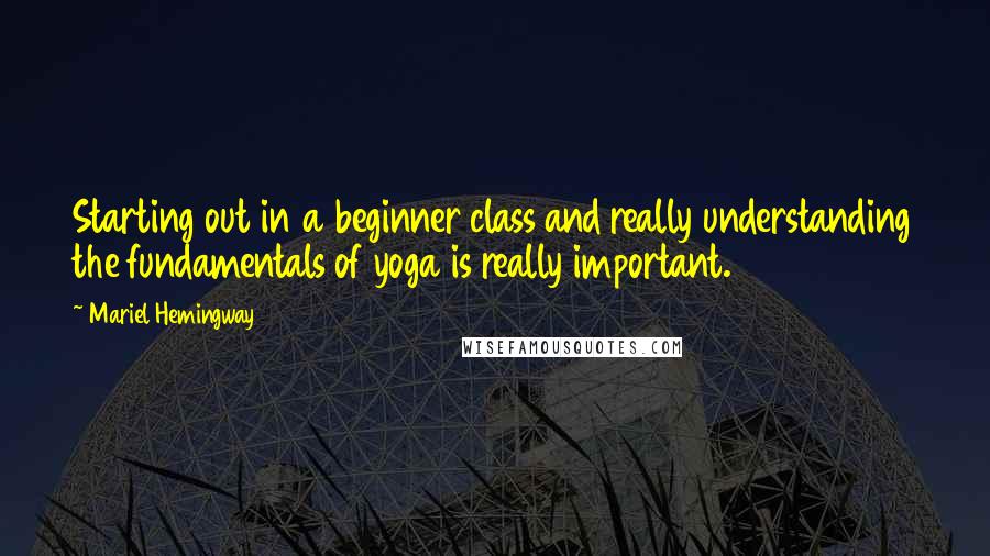 Mariel Hemingway Quotes: Starting out in a beginner class and really understanding the fundamentals of yoga is really important.