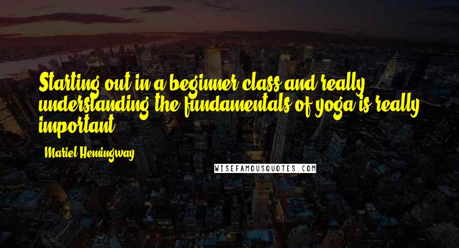 Mariel Hemingway Quotes: Starting out in a beginner class and really understanding the fundamentals of yoga is really important.