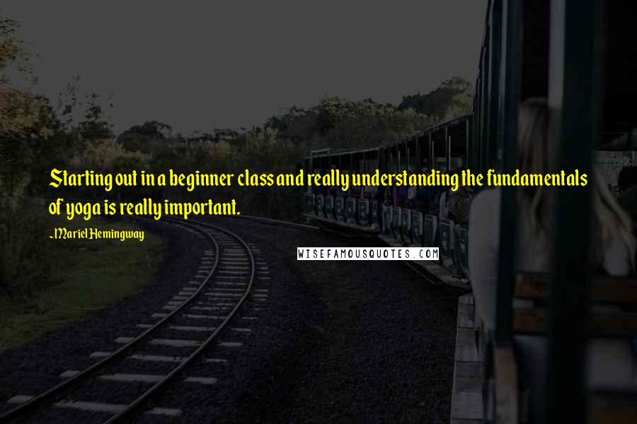 Mariel Hemingway Quotes: Starting out in a beginner class and really understanding the fundamentals of yoga is really important.