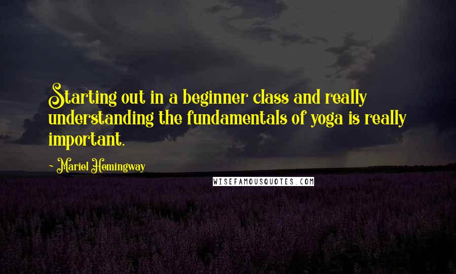 Mariel Hemingway Quotes: Starting out in a beginner class and really understanding the fundamentals of yoga is really important.