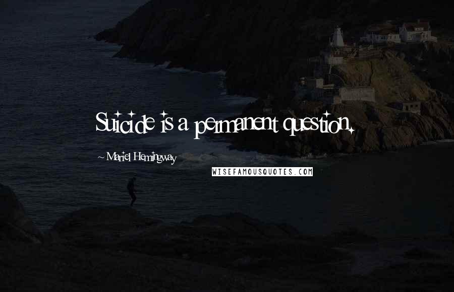 Mariel Hemingway Quotes: Suicide is a permanent question.