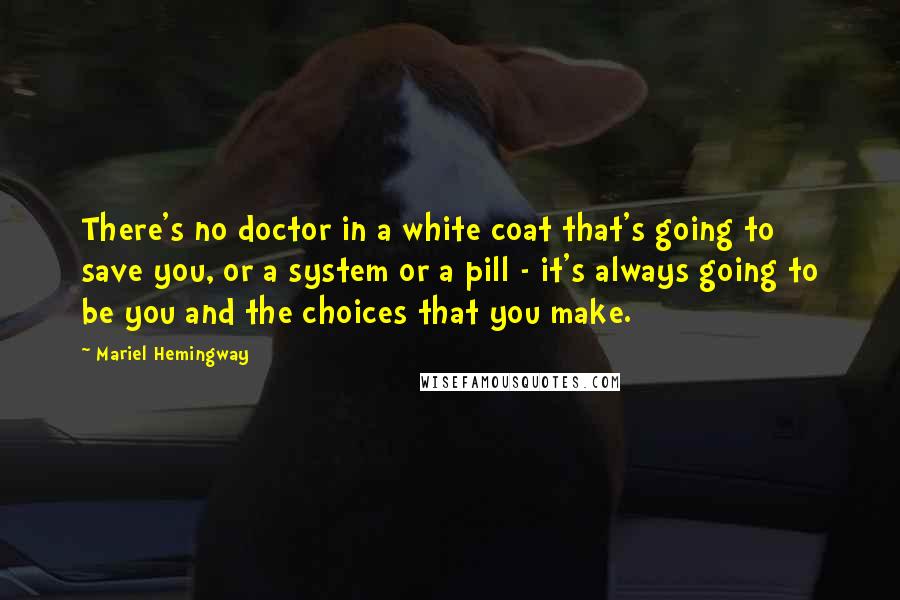 Mariel Hemingway Quotes: There's no doctor in a white coat that's going to save you, or a system or a pill - it's always going to be you and the choices that you make.