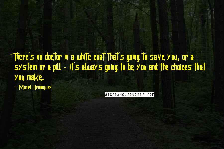 Mariel Hemingway Quotes: There's no doctor in a white coat that's going to save you, or a system or a pill - it's always going to be you and the choices that you make.