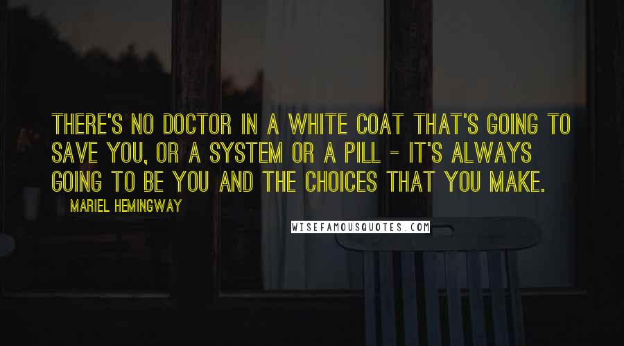 Mariel Hemingway Quotes: There's no doctor in a white coat that's going to save you, or a system or a pill - it's always going to be you and the choices that you make.