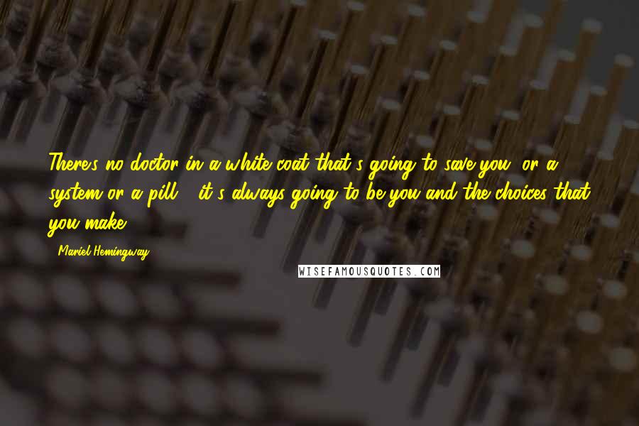 Mariel Hemingway Quotes: There's no doctor in a white coat that's going to save you, or a system or a pill - it's always going to be you and the choices that you make.