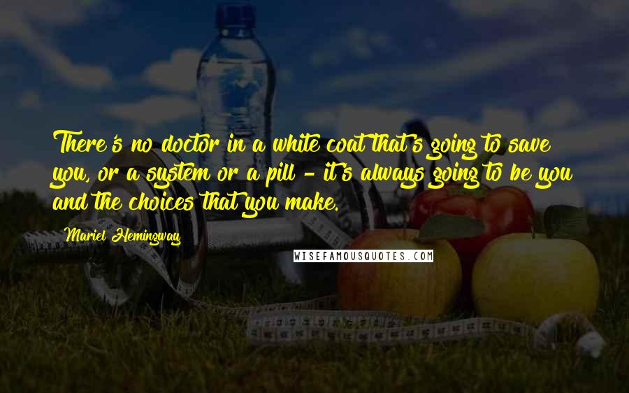 Mariel Hemingway Quotes: There's no doctor in a white coat that's going to save you, or a system or a pill - it's always going to be you and the choices that you make.