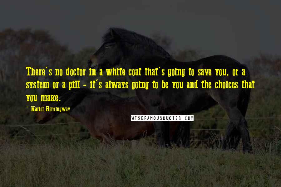 Mariel Hemingway Quotes: There's no doctor in a white coat that's going to save you, or a system or a pill - it's always going to be you and the choices that you make.