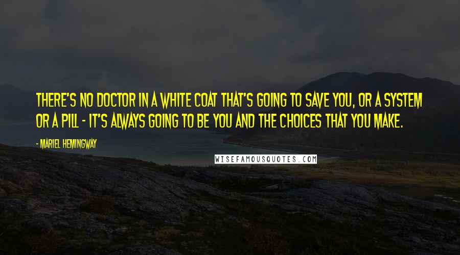 Mariel Hemingway Quotes: There's no doctor in a white coat that's going to save you, or a system or a pill - it's always going to be you and the choices that you make.