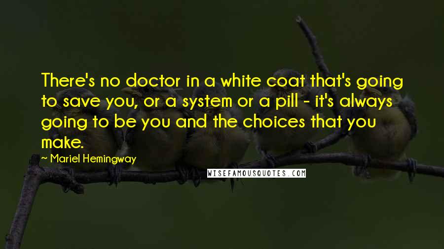 Mariel Hemingway Quotes: There's no doctor in a white coat that's going to save you, or a system or a pill - it's always going to be you and the choices that you make.