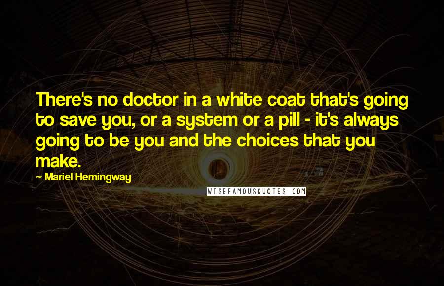 Mariel Hemingway Quotes: There's no doctor in a white coat that's going to save you, or a system or a pill - it's always going to be you and the choices that you make.