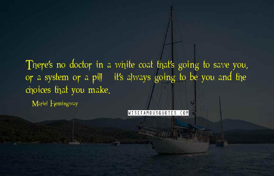 Mariel Hemingway Quotes: There's no doctor in a white coat that's going to save you, or a system or a pill - it's always going to be you and the choices that you make.