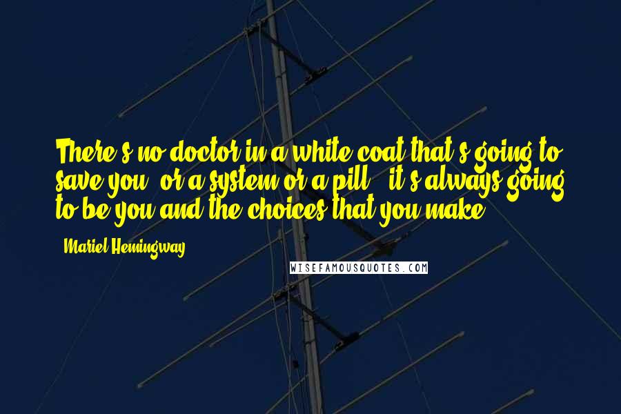 Mariel Hemingway Quotes: There's no doctor in a white coat that's going to save you, or a system or a pill - it's always going to be you and the choices that you make.