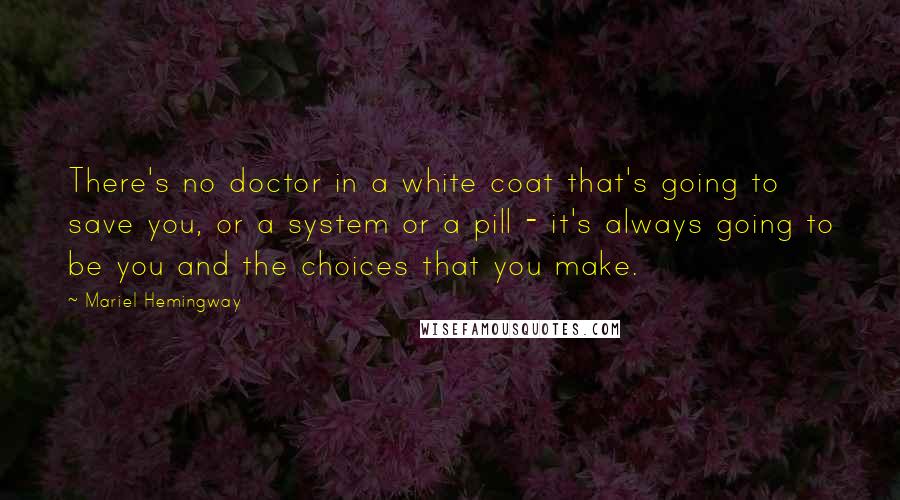 Mariel Hemingway Quotes: There's no doctor in a white coat that's going to save you, or a system or a pill - it's always going to be you and the choices that you make.